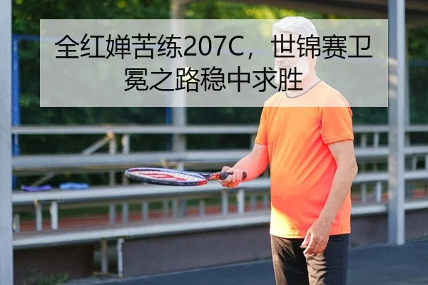 全红婵苦练207C，世锦赛卫冕之路稳中求胜